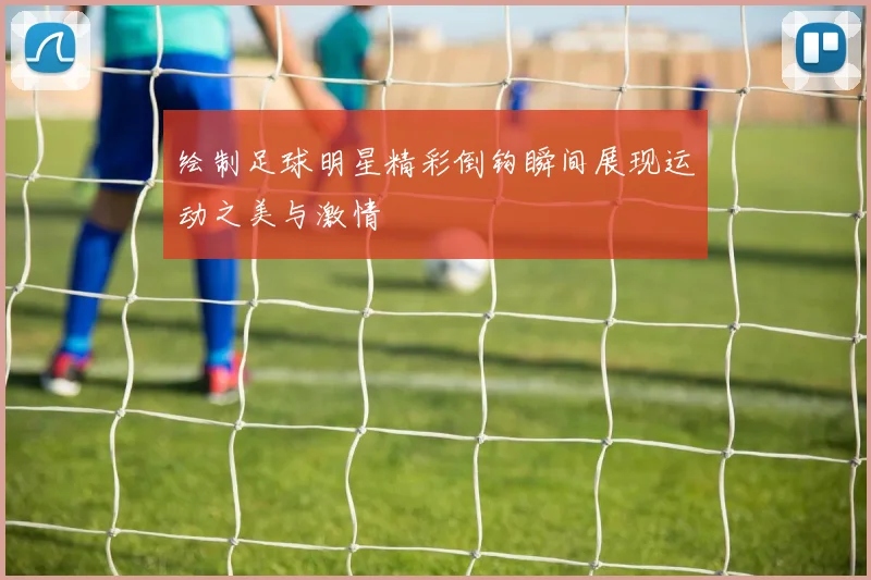 绘制足球明星精彩倒钩瞬间展现运动之美与激情