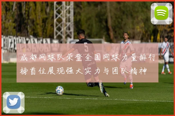成都网球队荣登全国网球力量排行榜首位展现强大实力与团队精神